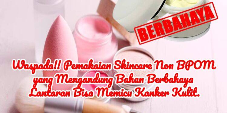 Waspada!! Pemakaian Skincare Non BPOM yang Mengandung Bahan Berbahaya Lantaran Bisa Memicu Kanker Kulit.